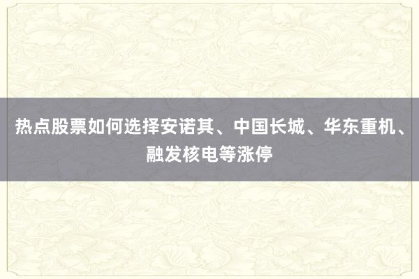 热点股票如何选择安诺其、中国长城、华东重机、融发核电等涨停