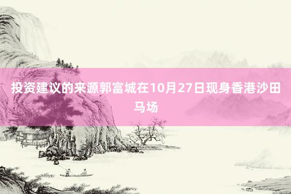 投资建议的来源郭富城在10月27日现身香港沙田马场