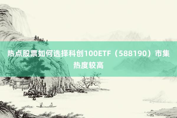 热点股票如何选择科创100ETF（588190）市集热度较高