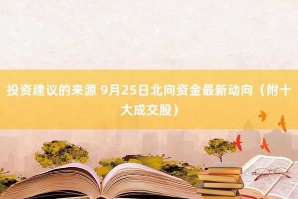 投资建议的来源 9月25日北向资金最新动向（附十大成交股）