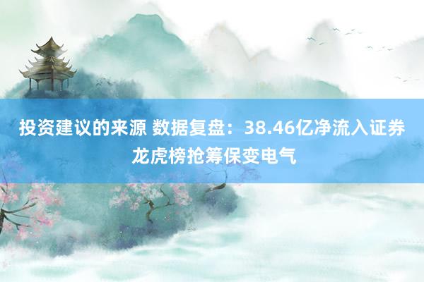 投资建议的来源 数据复盘：38.46亿净流入证券 龙虎榜抢筹保变电气