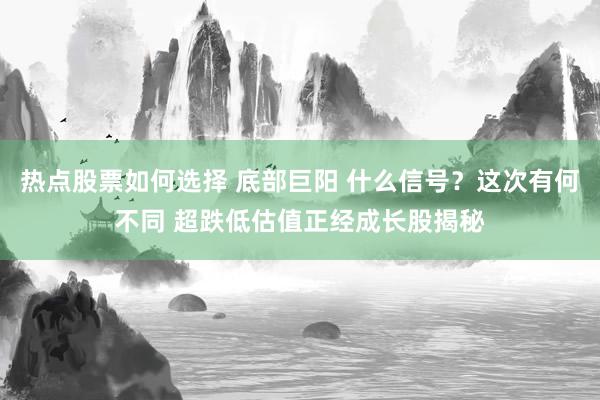 热点股票如何选择 底部巨阳 什么信号？这次有何不同 超跌低估值正经成长股揭秘