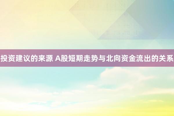 投资建议的来源 A股短期走势与北向资金流出的关系