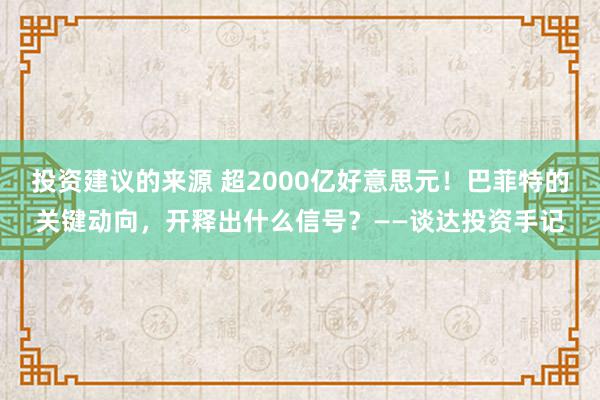 投资建议的来源 超2000亿好意思元！巴菲特的关键动向，开释出什么信号？——谈达投资手记