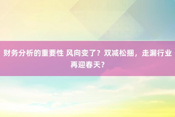 财务分析的重要性 风向变了？双减松捆，走漏行业再迎春天？