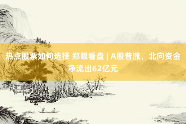 热点股票如何选择 郑眼看盘 | A股普涨，北向资金净流出62亿元