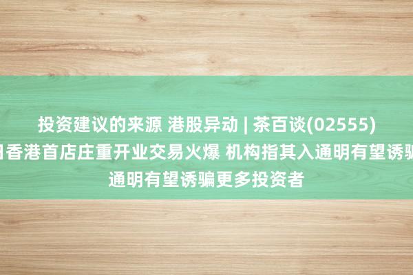 投资建议的来源 港股异动 | 茶百谈(02555)涨近5% 近日香港首店庄重开业交易火爆 机构指其入通明有望诱骗更多投资者