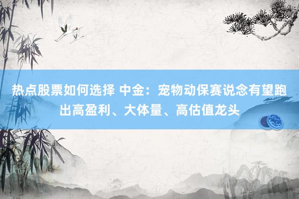 热点股票如何选择 中金：宠物动保赛说念有望跑出高盈利、大体量、高估值龙头