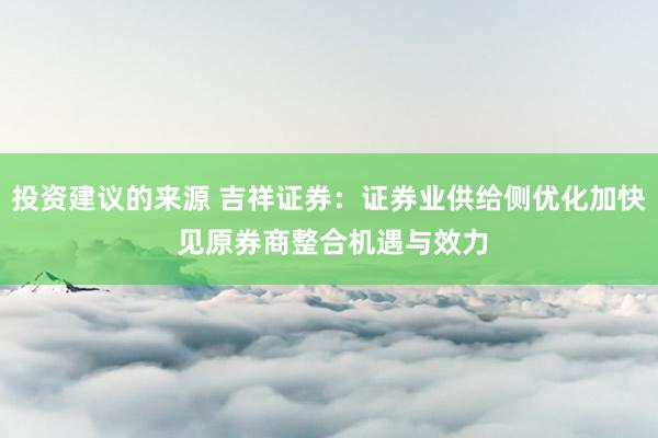 投资建议的来源 吉祥证券：证券业供给侧优化加快 见原券商整合机遇与效力