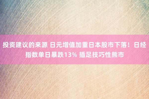 投资建议的来源 日元增值加重日本股市下落！日经指数单日暴跌13% 插足技巧性熊市