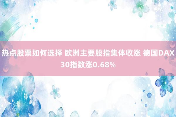 热点股票如何选择 欧洲主要股指集体收涨 德国DAX30指数涨0.68%