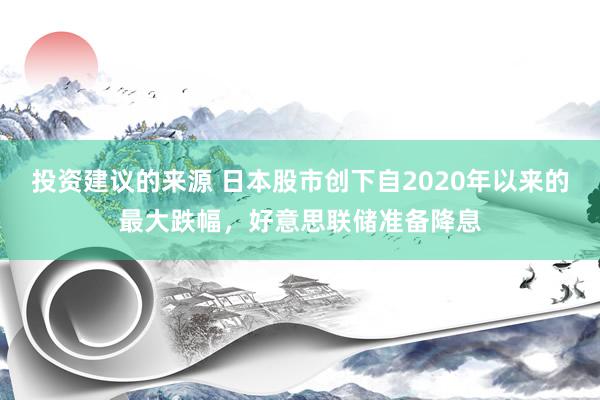 投资建议的来源 日本股市创下自2020年以来的最大跌幅，好意思联储准备降息