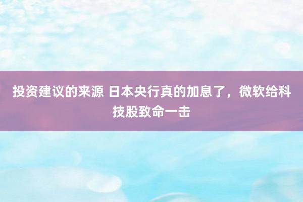 投资建议的来源 日本央行真的加息了，微软给科技股致命一击