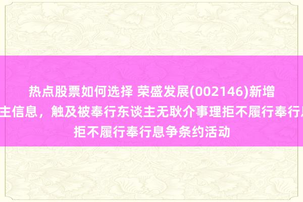 热点股票如何选择 荣盛发展(002146)新增1条失信东谈主信息，触及被奉行东谈主无耿介事理拒不履行奉行息争条约活动