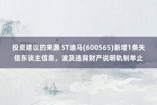 投资建议的来源 ST迪马(600565)新增1条失信东谈主信息，波及违背财产说明轨制举止