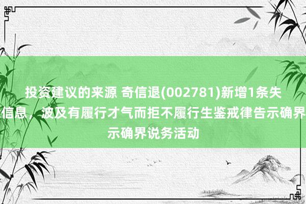 投资建议的来源 奇信退(002781)新增1条失信东谈主信息，波及有履行才气而拒不履行生鉴戒律告示确界说务活动