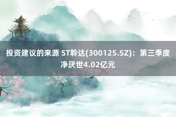 投资建议的来源 ST聆达(300125.SZ)：第三季度净厌世4.02亿元