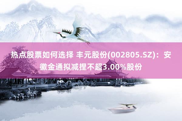 热点股票如何选择 丰元股份(002805.SZ)：安徽金通拟减捏不超3.00%股份