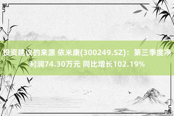 投资建议的来源 依米康(300249.SZ)：第三季度净利润74.30万元 同比增长102.19%