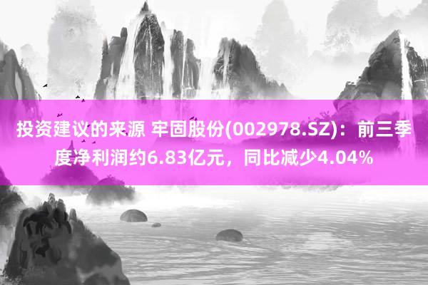 投资建议的来源 牢固股份(002978.SZ)：前三季度净利润约6.83亿元，同比减少4.04%