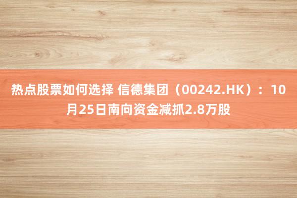 热点股票如何选择 信德集团（00242.HK）：10月25日南向资金减抓2.8万股