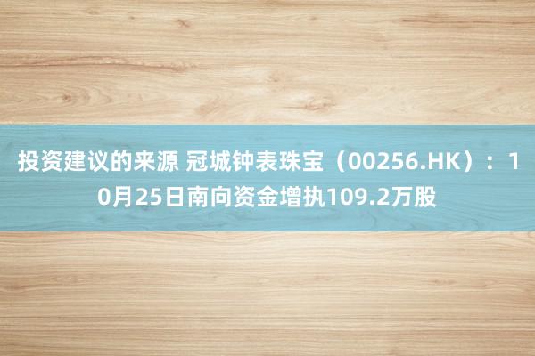 投资建议的来源 冠城钟表珠宝（00256.HK）：10月25日南向资金增执109.2万股