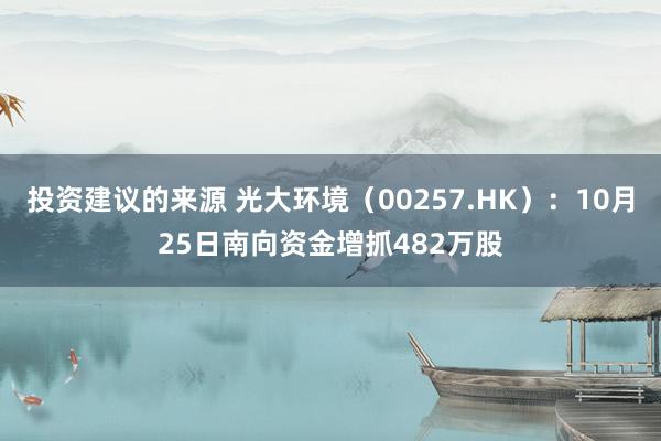 投资建议的来源 光大环境（00257.HK）：10月25日南向资金增抓482万股