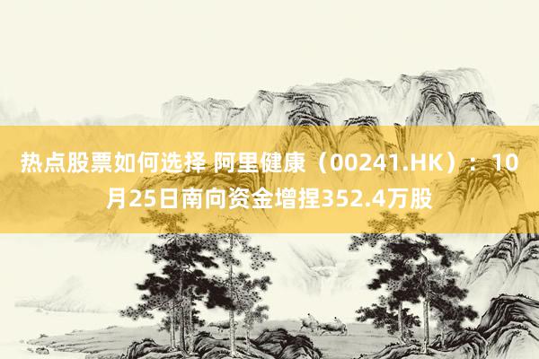 热点股票如何选择 阿里健康（00241.HK）：10月25日南向资金增捏352.4万股