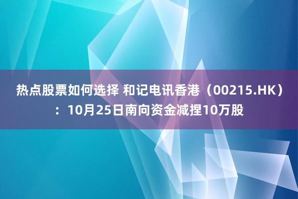 热点股票如何选择 和记电讯香港（00215.HK）：10月25日南向资金减捏10万股