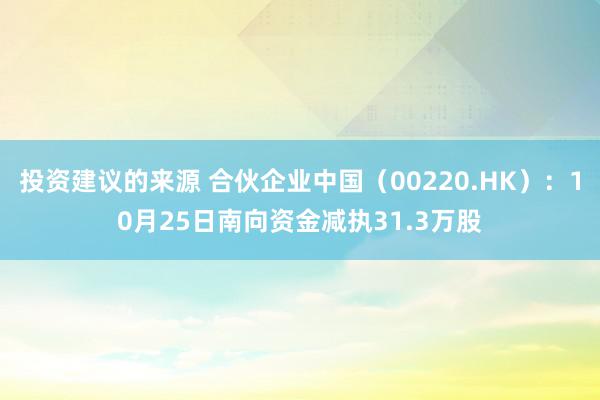 投资建议的来源 合伙企业中国（00220.HK）：10月25日南向资金减执31.3万股