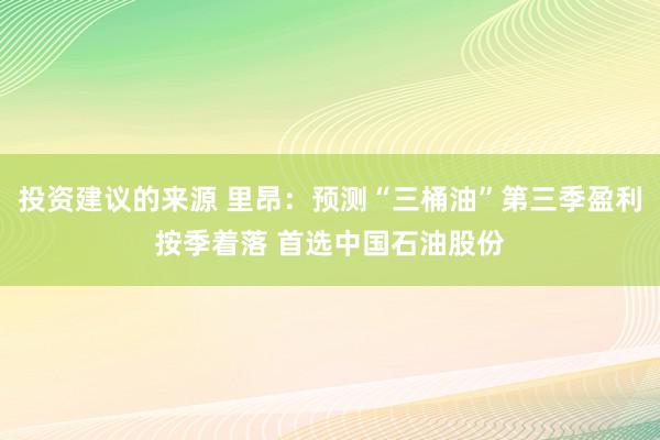 投资建议的来源 里昂：预测“三桶油”第三季盈利按季着落 首选中国石油股份