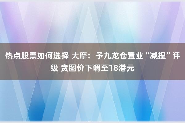 热点股票如何选择 大摩：予九龙仓置业“减捏”评级 贪图价下调至18港元