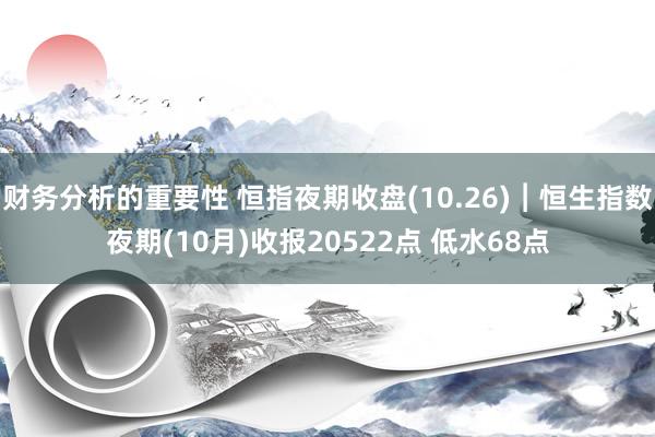 财务分析的重要性 恒指夜期收盘(10.26)︱恒生指数夜期(10月)收报20522点 低水68点