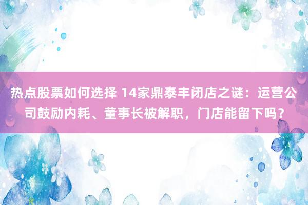 热点股票如何选择 14家鼎泰丰闭店之谜：运营公司鼓励内耗、董事长被解职，门店能留下吗？