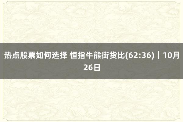 热点股票如何选择 恒指牛熊街货比(62:36)︱10月26日