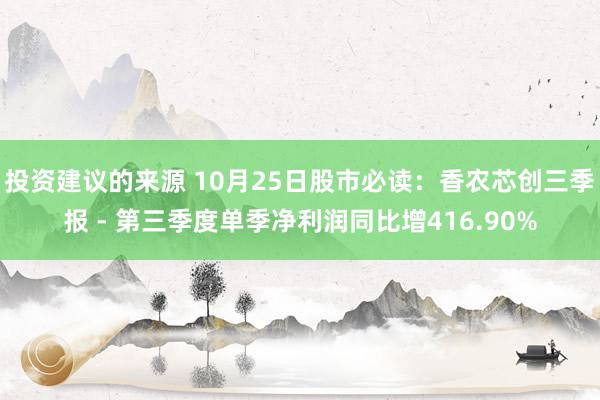 投资建议的来源 10月25日股市必读：香农芯创三季报 - 第三季度单季净利润同比增416.90%