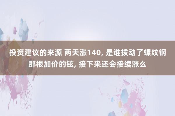 投资建议的来源 两天涨140, 是谁拨动了螺纹钢那根加价的铉, 接下来还会接续涨么