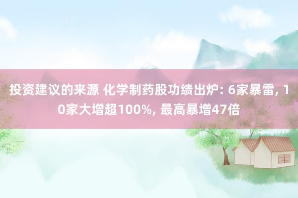 投资建议的来源 化学制药股功绩出炉: 6家暴雷, 10家大增超100%, 最高暴增47倍