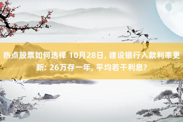 热点股票如何选择 10月28日, 建设银行入款利率更新: 26万存一年, 平均若干利息?