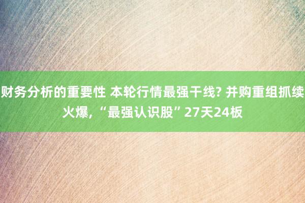 财务分析的重要性 本轮行情最强干线? 并购重组抓续火爆, “最强认识股”27天24板