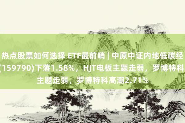 热点股票如何选择 ETF最前哨 | 中原中证内地低碳经济主题ETF(159790)下落1.58%，HJT电板主题走弱，罗博特科高潮2.71%