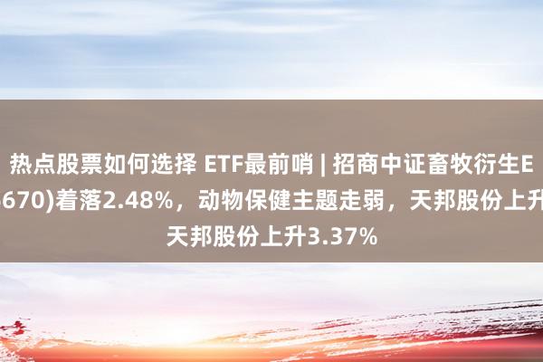 热点股票如何选择 ETF最前哨 | 招商中证畜牧衍生ETF(516670)着落2.48%，动物保健主题走弱，天邦股份上升3.37%