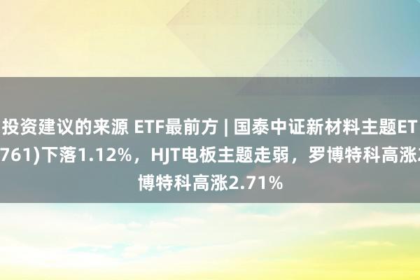 投资建议的来源 ETF最前方 | 国泰中证新材料主题ETF(159761)下落1.12%，HJT电板主题走弱，罗博特科高涨2.71%