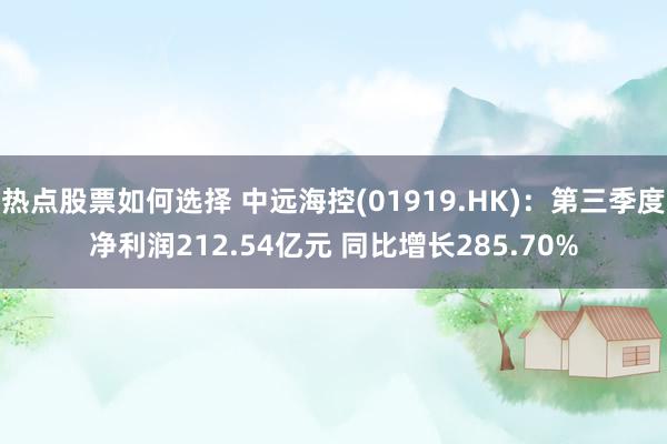 热点股票如何选择 中远海控(01919.HK)：第三季度净利润212.54亿元 同比增长285.70%