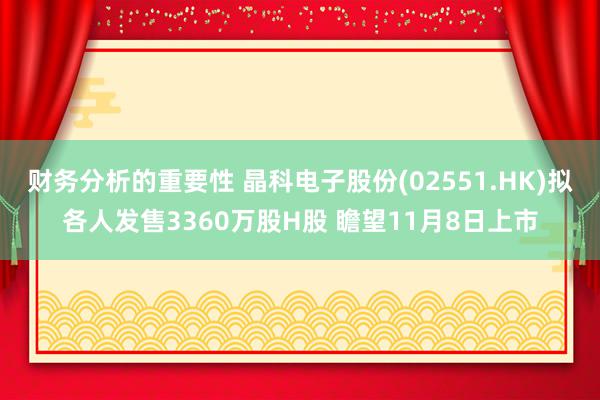 财务分析的重要性 晶科电子股份(02551.HK)拟各人发售3360万股H股 瞻望11月8日上市