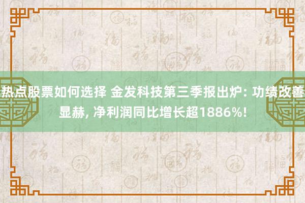 热点股票如何选择 金发科技第三季报出炉: 功绩改善显赫, 净利润同比增长超1886%!