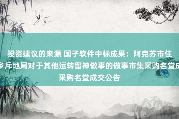 投资建议的来源 国子软件中标成果：阿克苏市住房和城乡斥地局对于其他运转留神做事的做事市集采购名堂成交公告