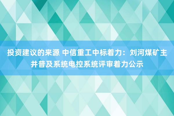 投资建议的来源 中信重工中标着力：刘河煤矿主井普及系统电控系统评审着力公示