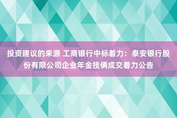 投资建议的来源 工商银行中标着力：泰安银行股份有限公司企业年金技俩成交着力公告