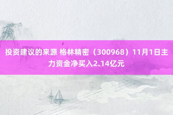 投资建议的来源 格林精密（300968）11月1日主力资金净买入2.14亿元